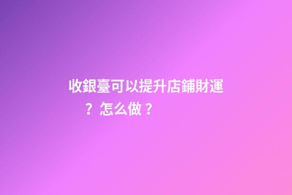 收銀臺可以提升店鋪財運？怎么做？